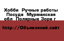 Хобби. Ручные работы Посуда. Мурманская обл.,Полярные Зори г.